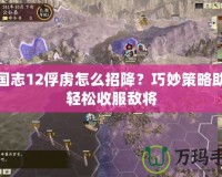 三國志12俘虜怎么招降？巧妙策略助你輕松收服敵將