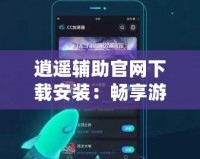 逍遙輔助官網(wǎng)下載安裝：暢享游戲無限樂趣，快速上手，提升游戲體驗(yàn)！
