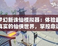 夢幻新誅仙模擬器：體驗(yàn)最真實(shí)的仙俠世界，掌控命運(yùn)的奇幻之旅