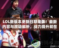 LOL新版本更新日期來襲！最新內(nèi)容與改動解析，戰(zhàn)力提升就在此刻