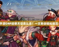 手游DNF透明天空怎么合？一文教你輕松搞定！