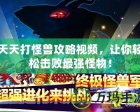 天天打怪獸攻略視頻，讓你輕松擊敗最強(qiáng)怪物！