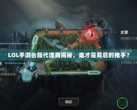 LOL手游臺(tái)服代理商揭秘，誰才是背后的推手？