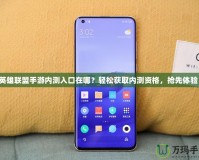 英雄聯(lián)盟手游內(nèi)測(cè)入口在哪？輕松獲取內(nèi)測(cè)資格，搶先體驗(yàn)！