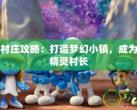 藍(lán)精靈村莊攻略：打造夢幻小鎮(zhèn)，成為最強(qiáng)藍(lán)精靈村長