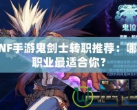 DNF手游鬼劍士轉(zhuǎn)職推薦：哪個(gè)職業(yè)最適合你？
