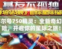 賽爾號(hào)750精靈：全新奇幻冒險(xiǎn)，開(kāi)啟你的星際之旅！