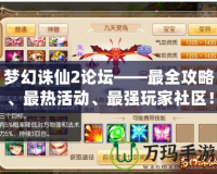 夢幻誅仙2論壇——最全攻略、最熱活動、最強玩家社區(qū)！