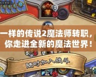 不一樣的傳說2魔法師轉(zhuǎn)職，帶你走進(jìn)全新的魔法世界！