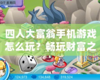 四人大富翁手機(jī)游戲怎么玩？暢玩財(cái)富之路，輕松享受無限樂趣！