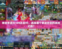 神武手游卡109還是99，選擇哪個(gè)更適合你的游戲之路？