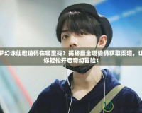 夢(mèng)幻誅仙邀請(qǐng)碼在哪里找？揭秘最全邀請(qǐng)碼獲取渠道，讓你輕松開啟奇幻冒險(xiǎn)！