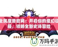 全民魔獸官網(wǎng)：開啟你的魔幻征程，領(lǐng)略全新史詩冒險