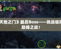 《天地之門》最后Boss——挑戰(zhàn)極限的巔峰之戰(zhàn)！