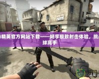 反恐精英官方網(wǎng)站下載——暢享極致射擊體驗(yàn)，挑戰(zhàn)全球高手