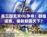 真三國無雙OL爭(zhēng)奪：群雄逐鹿，誰能稱霸天下？