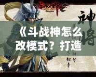 《斗戰(zhàn)神怎么改模式？打造屬于你的完美游戲體驗》