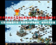 紅警2的秘籍大全：全面提升游戲體驗，暢享無盡樂趣