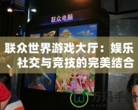 聯(lián)眾世界游戲大廳：娛樂、社交與競(jìng)技的完美結(jié)合