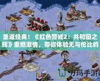 重返經(jīng)典！《紅色警戒2：共和國(guó)之輝》重燃激情，帶你體驗(yàn)無(wú)與倫比的戰(zhàn)略之美