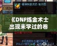 《DNF煉金術(shù)士出現(xiàn)未學(xué)過的卷軸——探索全新秘境，獲得神秘力量》