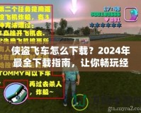 俠盜飛車怎么下載？2024年最全下載指南，讓你暢玩經(jīng)典！