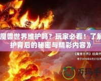 《魔獸世界維護(hù)嗎？玩家必看！了解維護(hù)背后的秘密與精彩內(nèi)容》