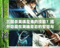三國(guó)殺英魂是誰(shuí)的技能？揭開隱藏在英魂背后的智慧與力量
