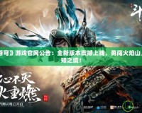 《斗破蒼穹》游戲官網(wǎng)公告：全新版本震撼上線(xiàn)，勇闖火焰山，探索未知之境！