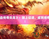 《熱血傳奇炎龍》：踏上征途，成就傳奇人生！