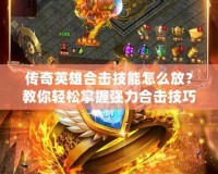 傳奇英雄合擊技能怎么放？教你輕松掌握強(qiáng)力合擊技巧！