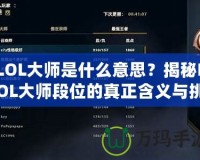 LOL大師是什么意思？揭秘LOL大師段位的真正含義與挑戰(zhàn)