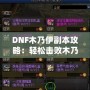 DNF木乃伊副本攻略：輕松擊敗木乃伊，獲取豐厚獎(jiǎng)勵(lì)！