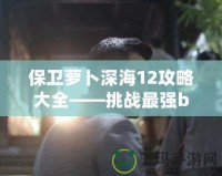 保衛(wèi)蘿卜深海12攻略大全——挑戰(zhàn)最強(qiáng)boss，獲得終極勝利！