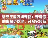 洛克王國農(nóng)場寵物：寵愛你的虛擬小伙伴，開啟農(nóng)場新篇章