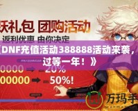 《DNF充值活動(dòng)388888活動(dòng)來(lái)襲，錯(cuò)過(guò)等一年！》
