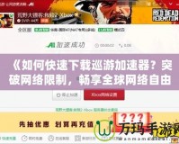 《如何快速下載巡游加速器？突破網(wǎng)絡(luò)限制，暢享全球網(wǎng)絡(luò)自由》