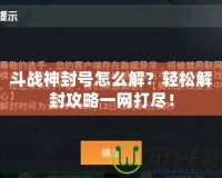 斗戰(zhàn)神封號怎么解？輕松解封攻略一網(wǎng)打盡！