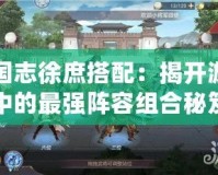 三國志徐庶搭配：揭開游戲中的最強(qiáng)陣容組合秘笈