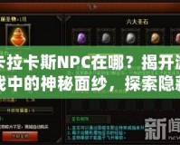卡拉卡斯NPC在哪？揭開(kāi)游戲中的神秘面紗，探索隱藏任務(wù)與寶藏