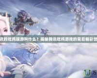 騰訊的吃雞端游叫什么？揭秘騰訊吃雞游戲的背后精彩世界