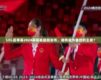 LOL夏季賽2024賽程表最新發(fā)布，誰(shuí)將成為最終的王者？