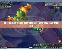 夢(mèng)幻西游測(cè)試區(qū)什么時(shí)候結(jié)束？新變化與玩法大揭秘！