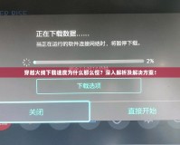 穿越火線下載速度為什么那么慢？深入解析及解決方案！