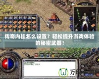 傳奇內(nèi)掛怎么設置？輕松提升游戲體驗的秘密武器！