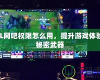 LOL網(wǎng)吧權(quán)限怎么用，提升游戲體驗(yàn)的秘密武器