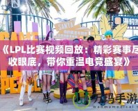 《LPL比賽視頻回放：精彩賽事盡收眼底，帶你重溫電競(jìng)盛宴》