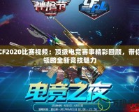 CF2020比賽視頻：頂級(jí)電競(jìng)賽事精彩回顧，帶你領(lǐng)略全新競(jìng)技魅力