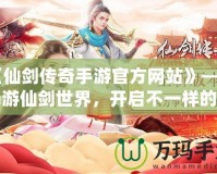 《仙劍傳奇手游官方網(wǎng)站》——暢游仙劍世界，開啟不一樣的傳奇之旅
