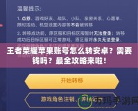 王者榮耀蘋(píng)果賬號(hào)怎么轉(zhuǎn)安卓？需要錢嗎？最全攻略來(lái)啦！